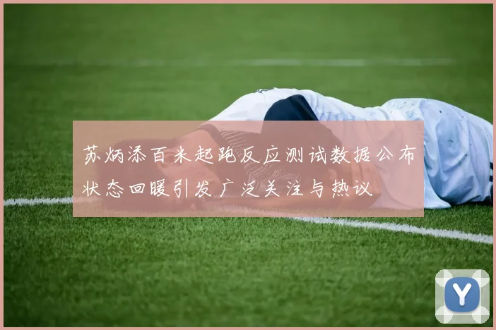 苏炳添百米起跑反应测试数据公布状态回暖引发广泛关注与热议