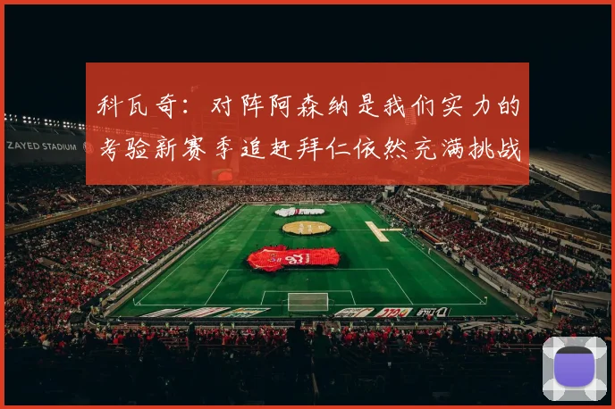 科瓦奇：对阵阿森纳是我们实力的考验新赛季追赶拜仁依然充满挑战