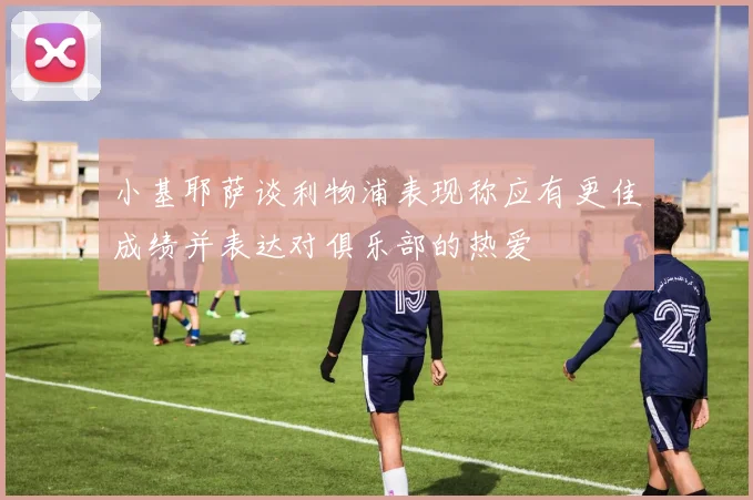 小基耶萨谈利物浦表现称应有更佳成绩并表达对俱乐部的热爱